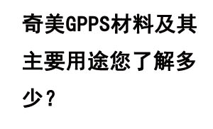 奇美GPPS材料及其主要用途您了解多少？