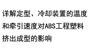 详解定型、冷却装置的温度和牵引速度对ABS工程塑料挤出成型的影响